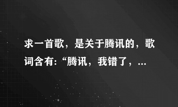 求一首歌，是关于腾讯的，歌词含有:“腾讯，我错了，我不该…”
