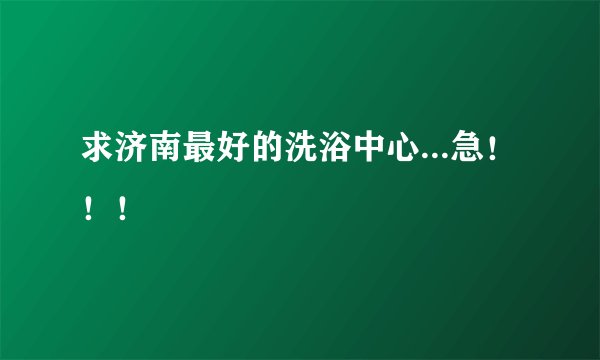 求济南最好的洗浴中心...急！！！