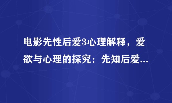 电影先性后爱3心理解释，爱欲与心理的探究：先知后爱3的情感解读