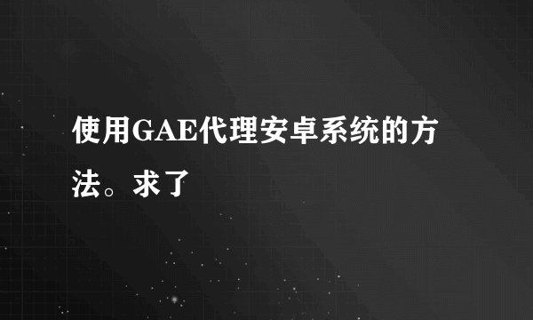 使用GAE代理安卓系统的方法。求了