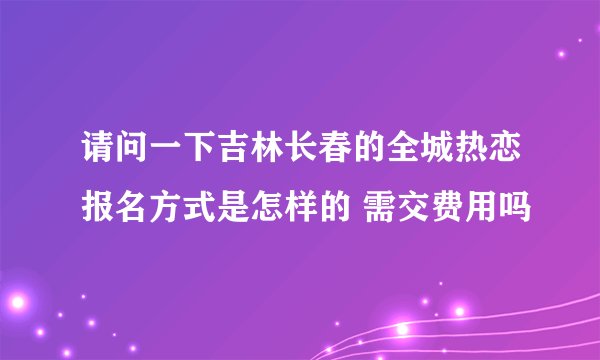 请问一下吉林长春的全城热恋报名方式是怎样的 需交费用吗