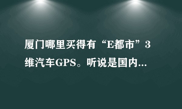 厦门哪里买得有“E都市”3维汽车GPS。听说是国内首款3维城市实景汽车导航仪GPS。