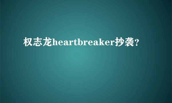 权志龙heartbreaker抄袭？