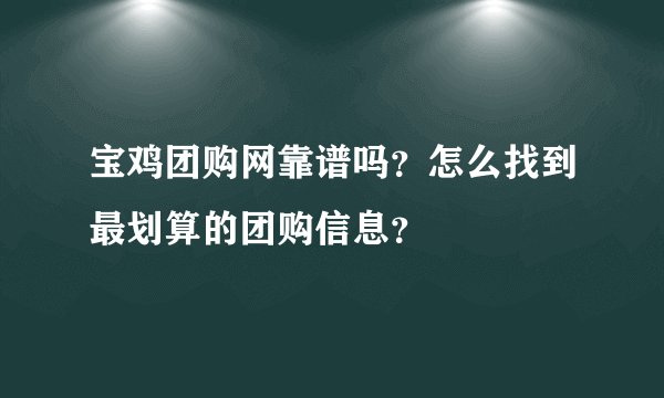宝鸡团购网靠谱吗？怎么找到最划算的团购信息？