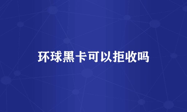 环球黑卡可以拒收吗