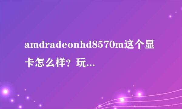 amdradeonhd8570m这个显卡怎么样？玩游戏卡么？