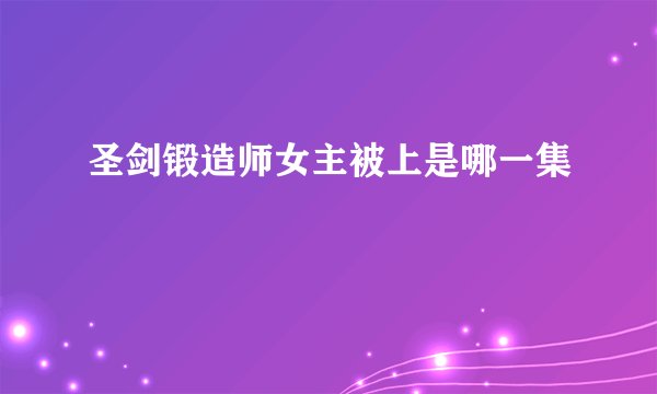 圣剑锻造师女主被上是哪一集