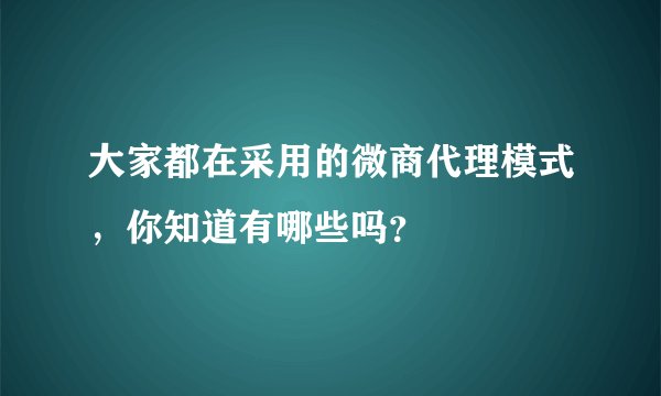 大家都在采用的微商代理模式，你知道有哪些吗？