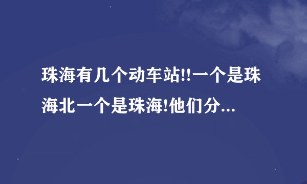 珠海有几个动车站!!一个是珠海北一个是珠海!他们分别在哪啊我搞晕...