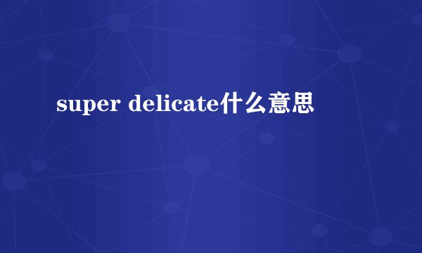 super delicate什么意思