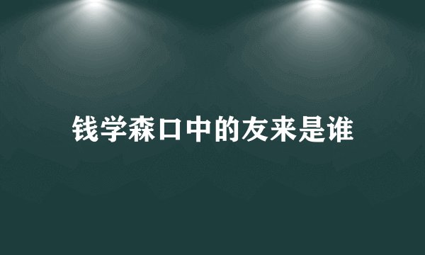 钱学森口中的友来是谁