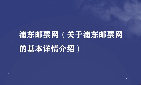 浦东邮票网（关于浦东邮票网的基本详情介绍）