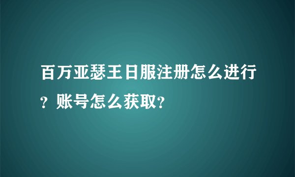 百万亚瑟王日服注册怎么进行？账号怎么获取？
