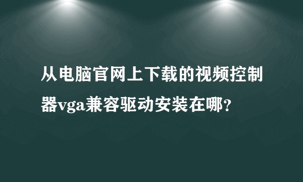 从电脑官网上下载的视频控制器vga兼容驱动安装在哪？