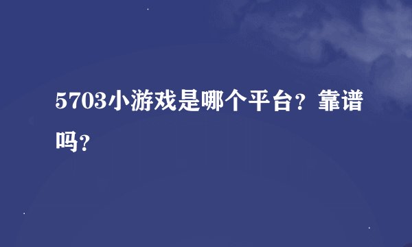 5703小游戏是哪个平台？靠谱吗？