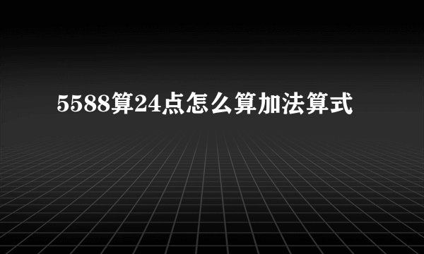 5588算24点怎么算加法算式