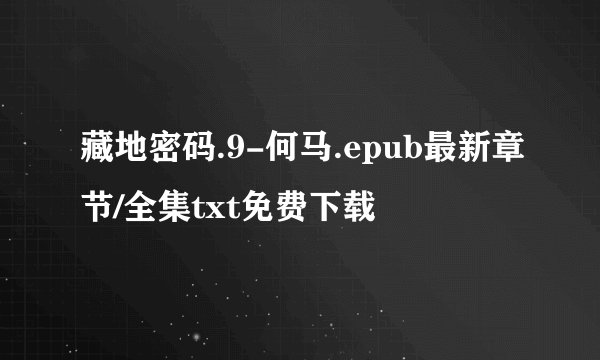 藏地密码.9-何马.epub最新章节/全集txt免费下载