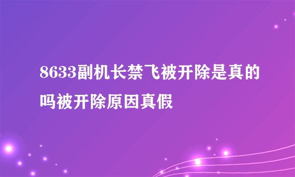 8633副机长禁飞被开除是真的吗被开除原因真假
