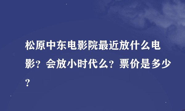 松原中东电影院最近放什么电影？会放小时代么？票价是多少？