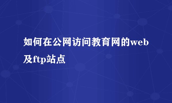 如何在公网访问教育网的web及ftp站点