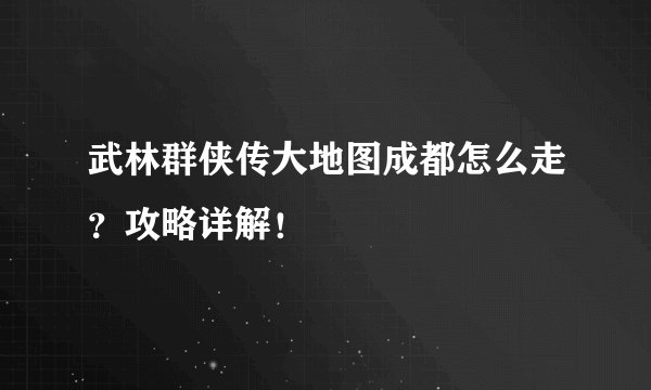 武林群侠传大地图成都怎么走？攻略详解！