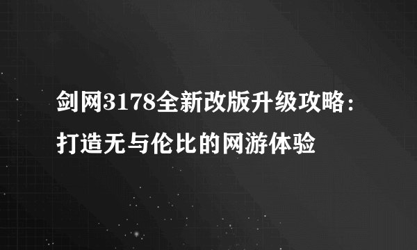 剑网3178全新改版升级攻略：打造无与伦比的网游体验