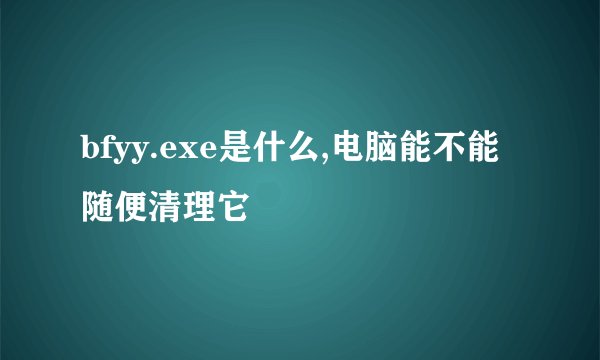 bfyy.exe是什么,电脑能不能随便清理它