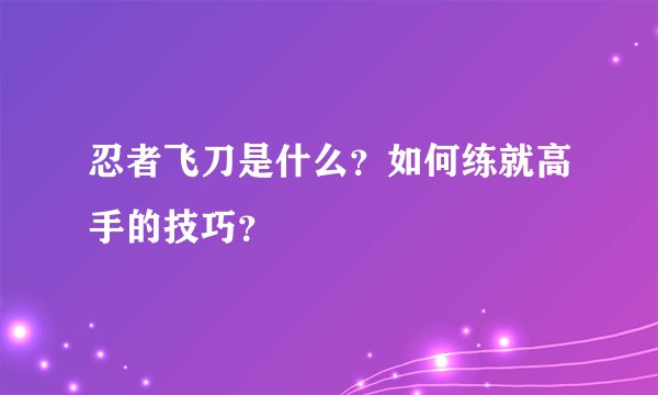 忍者飞刀是什么？如何练就高手的技巧？
