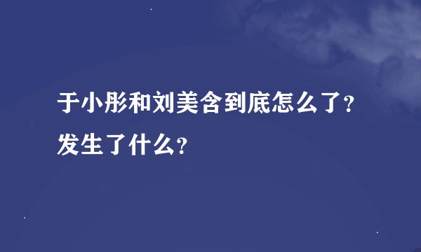 于小彤和刘美含到底怎么了？发生了什么？