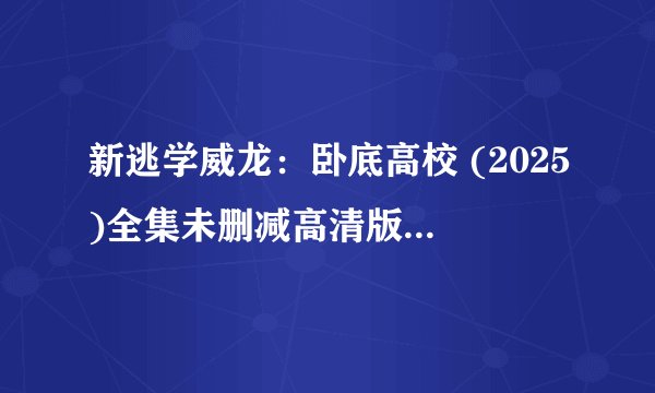 新逃学威龙：卧底高校 (2025)全集未删减高清版免费下载