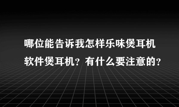 哪位能告诉我怎样乐味煲耳机软件煲耳机？有什么要注意的？