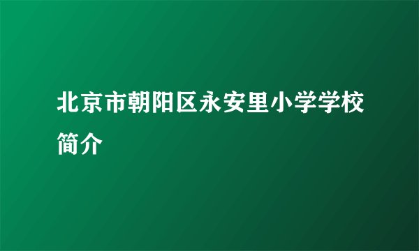 北京市朝阳区永安里小学学校简介