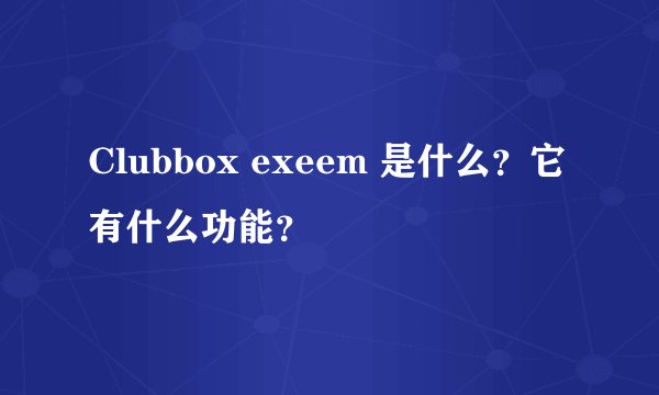 Clubbox exeem 是什么？它有什么功能？