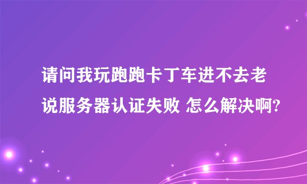 请问我玩跑跑卡丁车进不去老说服务器认证失败 怎么解决啊?