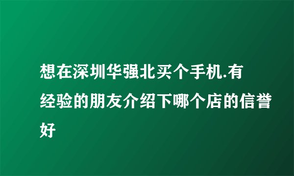 想在深圳华强北买个手机.有经验的朋友介绍下哪个店的信誉好