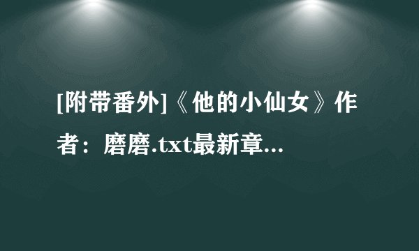 [附带番外]《他的小仙女》作者：磨磨.txt最新章节/全集txt免费下载