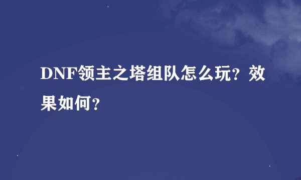DNF领主之塔组队怎么玩？效果如何？