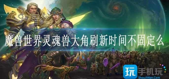 魔兽世界灵魂兽大角刷新时间不固定么-灵魂兽大角刷新时间及位置介绍