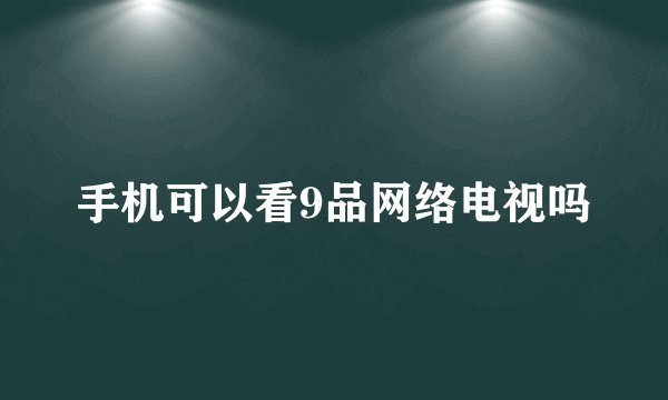手机可以看9品网络电视吗