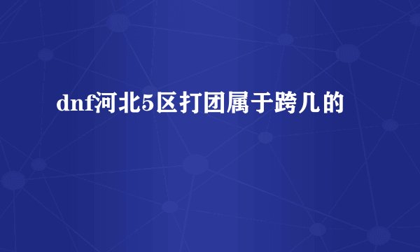 dnf河北5区打团属于跨几的