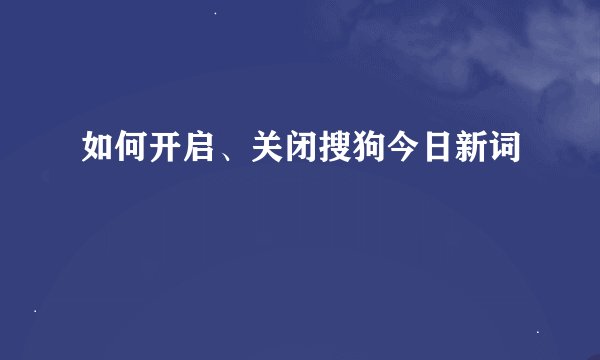 如何开启、关闭搜狗今日新词