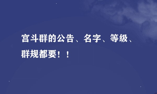 宫斗群的公告、名字、等级、群规都要！！