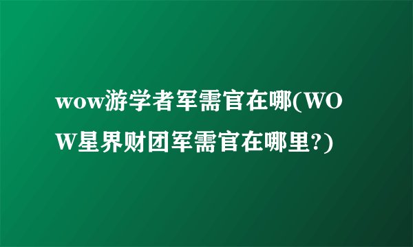 wow游学者军需官在哪(WOW星界财团军需官在哪里?)