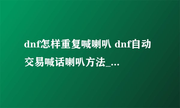 dnf怎样重复喊喇叭 dnf自动交易喊话喇叭方法_DNF手游