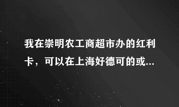 我在崇明农工商超市办的红利卡，可以在上海好德可的或者伍缘便利店刷卡吗？