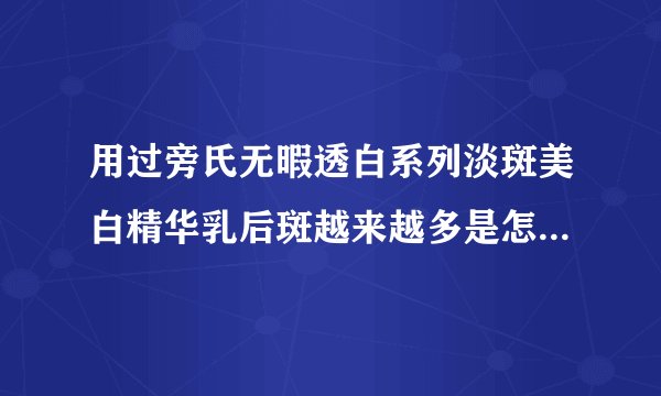 用过旁氏无暇透白系列淡斑美白精华乳后斑越来越多是怎么回事？