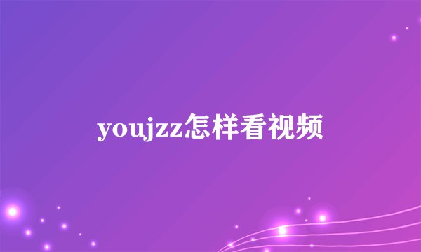 youjzz怎样看视频