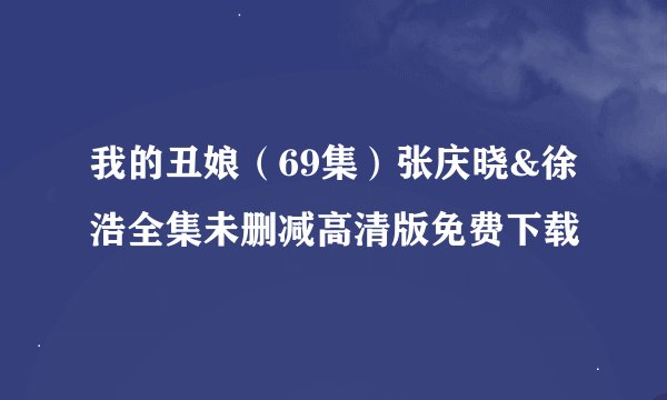 我的丑娘（69集）张庆晓&徐浩全集未删减高清版免费下载