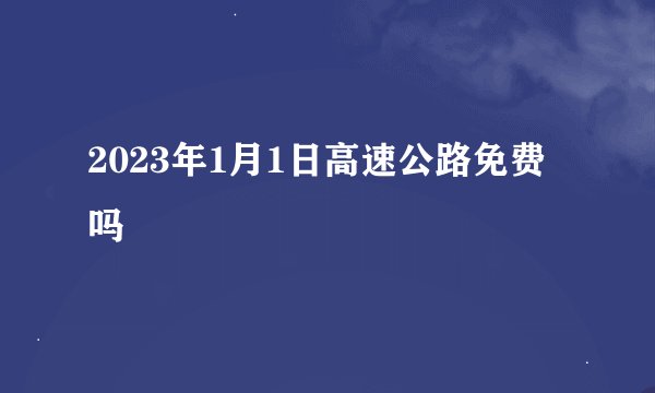 2023年1月1日高速公路免费吗