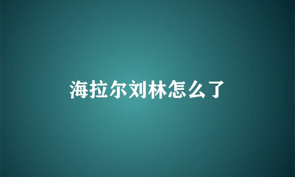 海拉尔刘林怎么了